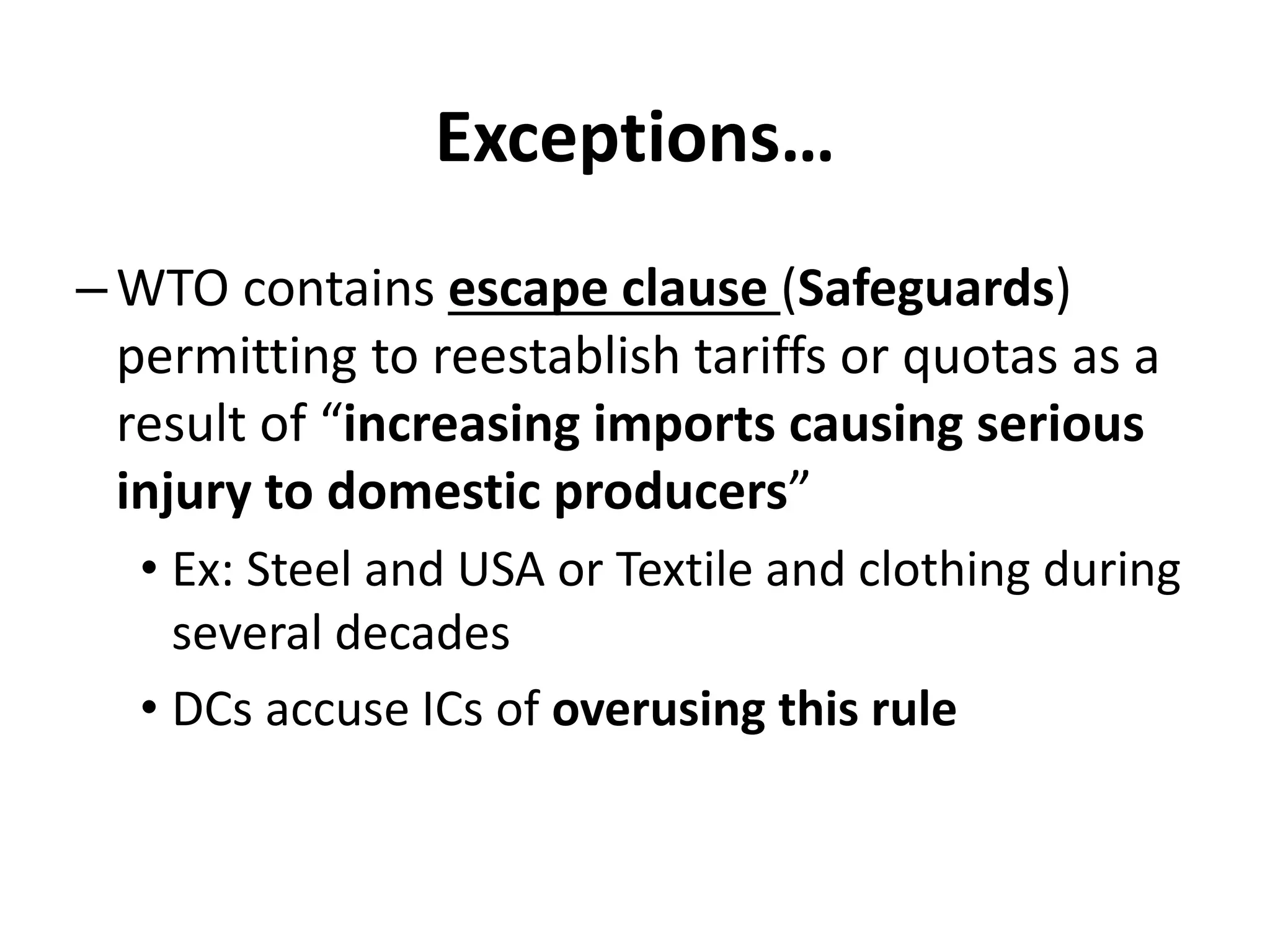 Exceptions…
–WTO contains escape clause (Safeguards)
permitting to reestablish tariffs or quotas as a
result of “increasing imports causing serious
injury to domestic producers”
• Ex: Steel and USA or Textile and clothing during
several decades
• DCs accuse ICs of overusing this rule
 