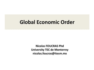 Global Economic Order
Nicolas FOUCRAS Phd
University TEC de Monterrey
nicolas.foucras@itesm.mx
 