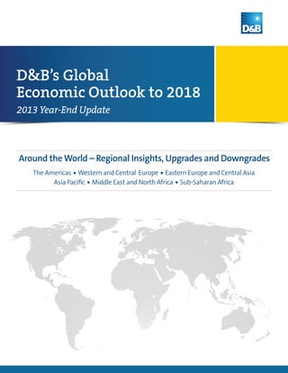 D&B’s Global
Economic Outlook to 2018
2013 Year-End Update

Around the World – Regional Insights, Upgrades and Downgrades
The Americas n Western and Central Europe n Eastern Europe and Central Asia
Asia Pacific n Middle East and North Africa n Sub-Saharan Africa

 