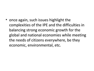 once again, such issues highlight the complexities of the IPE and the difficulties in balancing strong economic growth for the global and national economies while meeting the needs of citizens everywhere, be they economic, environmental, etc. 