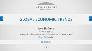 GLOBAL ECONOMIC TRENDS
Ieva Skrīvere
Latvijas Banka
International Relations and Communication Department
Chief Economist
02.03.2018.
 