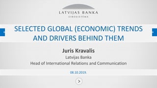 SELECTED GLOBAL (ECONOMIC) TRENDS
AND DRIVERS BEHIND THEM
Juris Kravalis
Latvijas Banka
Head of International Relations and Communication
08.10.2019.
 