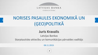 NORISES PASAULES EKONOMIKĀ UN
(ĢEO)POLITIKĀ
Juris Kravalis
Latvijas Bankas
Starptautisko attiecību un komunikācijas pārvaldes vadītājs
08.11.2019.
 