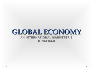 GLOBAL ECONOMYGLOBAL ECONOMY
AN INTERNATIONAL MARKETER’SAN INTERNATIONAL MARKETER’S
MINEFIELDMINEFIELD
 