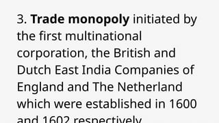 3. Trade monopoly initiated by
the first multinational
corporation, the British and
Dutch East India Companies of
England and The Netherland
which were established in 1600
 