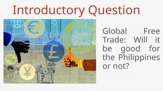 Introductory Question
Global Free
Trade: Will it
be good for
the Philippines
or not?
 