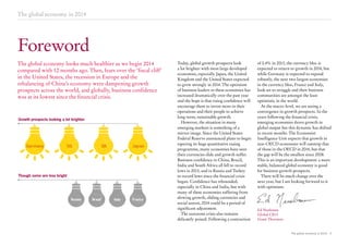 The global economy in 2014

Foreword
The global economy looks much healthier as we begin 2014
compared with 12 months ago. Then, fears over the ‘fiscal cliff’
in the United States, the recession in Europe and the
rebalancing of China’s economy were dampening growth
prospects across the world, and globally, business confidence
was at its lowest since the financial crisis.

Growth prospects looking a lot brighter

Germany

US

UK

Japan

Though some are less bright

Russia

Brazil

Italy

France

Today, global growth prospects look
a lot brighter with most large developed
economies, especially Japan, the United
Kingdom and the United States expected
to grow strongly in 2014. The optimism
of business leaders in these economies has
increased dramatically over the past year
and the hope is that rising confidence will
encourage them to invest more in their
operations and their people to achieve
long-term, sustainable growth.
However, the situation in many
emerging markets is something of a
mirror image. Since the United States
Federal Reserve announced plans to begin
tapering its huge quantitative easing
programme, many economies have seen
their currencies slide and growth suffer.
Business confidence in China, Brazil,
India and South Africa all fell to record
lows in 2013, and in Russia and Turkey
to record lows since the financial crisis
began. Confidence has rebounded,
especially in China and India, but with
many of these economies suffering from
slowing growth, sliding currencies and
social unrest, 2014 could be a period of
significant adjustment.
The eurozone crisis also remains
delicately poised. Following a contraction

of 0.4% in 2013, the currency bloc is
expected to return to growth in 2014, but
while Germany is expected to expand
robustly, the next two largest economies
in the currency bloc, France and Italy,
look set to struggle and their business
communities are amongst the least
optimistic in the world.
At the macro-level, we are seeing a
convergence in growth prospects. In the
years following the financial crisis,
emerging economies drove growth in
global output but this dynamic has shifted
in recent months. The Economist
Intelligence Unit expects that growth in
non-OECD economies will outstrip that
of those in the OECD in 2014, but that
the gap will be the smallest since 2008.
This is an important development: a more
stable, balanced global economy is good
for business growth prospects.
There will be much change over the
next year, but I am looking forward to it
with optimism.

Ed Nusbaum
Global CEO
Grant Thornton

The global economy in 2014 3

 