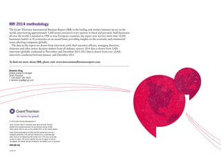 IBR 2014 methodology
The Grant Thornton International Business Report (IBR) is the leading mid-market business survey in the
world, interviewing approximately 3,300 senior executives every quarter in listed and privately-held businesses
all over the world. Launched in 1992 in nine European countries, the report now surveys more than 12,500
businesses leaders in 45 economies on an annual basis, providing insights on the economic and commercial
issues affecting companies globally.
The data in this report are drawn from interviews with chief executive officers, managing directors,
chairmen and other senior decision-makers from all industry sectors. 2014 data is drawn from 3,500
interviews globally conducted in November and December 2013. 2013 data is drawn from over 12,500
interviews conducted between January and December 2013.
To find out more about IBR, please visit: www.internationalbusinessreport.com.
Dominic King
Global research manager
Grant Thornton
T +44 (0)207 391 9537
E dominic.king@gti.gt.com

© 2014 Grant Thornton International Ltd.
‘Grant Thornton’ refers to the brand under which the Grant Thornton
member firms provide assurance, tax and advisory services to their
clients and/or refers to one or more member firms, as the context requires.
Grant Thornton International Ltd (GTIL) and the member firms are not a
worldwide partnership. GTIL and each member firm is a separate legal
entity. Services are delivered by the member firms. GTIL does not provide
services to clients. GTIL and its member firms are not agents of, and do
not obligate, one another and are not liable for one another’s acts or omissions.

www.gti.org
CA1401-03

 