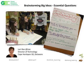 #rethink_learning#GlobalEd17 @bbray27
Lori Roe @lroe
Director of Technology
Cape Henlopen SD, Delaware
Brainstorming Big Ideas - Essential Questions
 