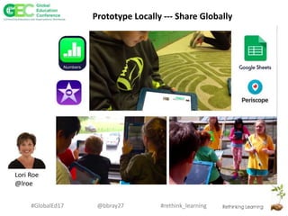 #rethink_learning#GlobalEd17 @bbray27
Lori Roe
@lroe
Prototype Locally --- Share Globally
 