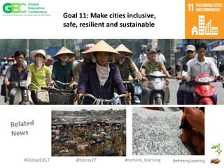#rethink_learning#GlobalEd17 @bbray27
Goal 11: Make cities inclusive,
safe, resilient and sustainable
 