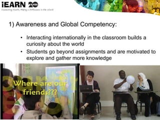 1) Awareness and Global Competency:
• Interacting internationally in the classroom builds a
curiosity about the world
• Students go beyond assignments and are motivated to
explore and gather more knowledge
 