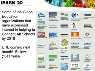 Some of the Global
Education
organizations that
have expressed
interest in helping to
Connect All Schools
by 2016
URL coming next
month! Follow:
@iearnusa
 
