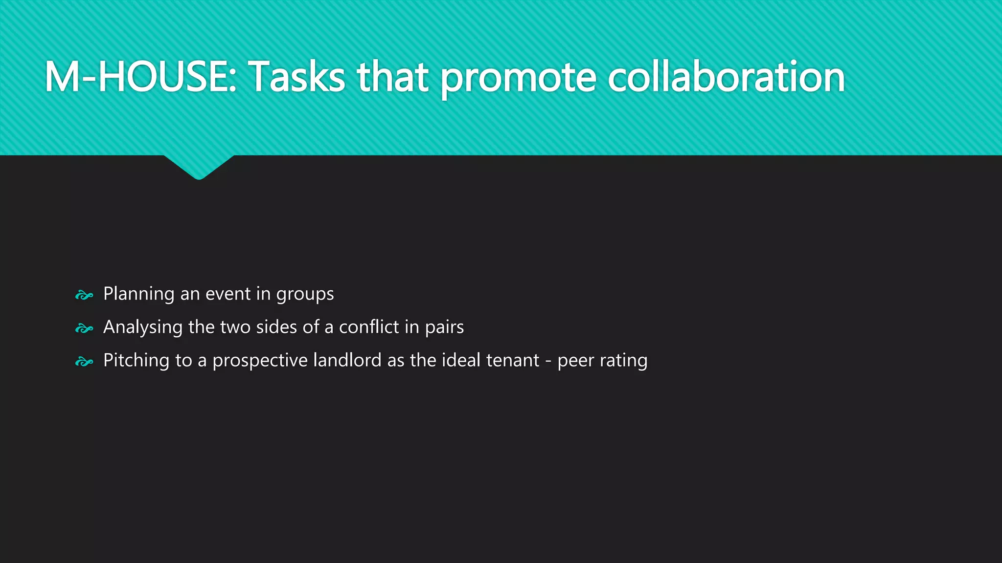 M-HOUSE: Tasks that promote collaboration 
 Planning an event in groups 
 Analysing the two sides of a conflict in pairs 
 Pitching to a prospective landlord as the ideal tenant - peer rating 
 
