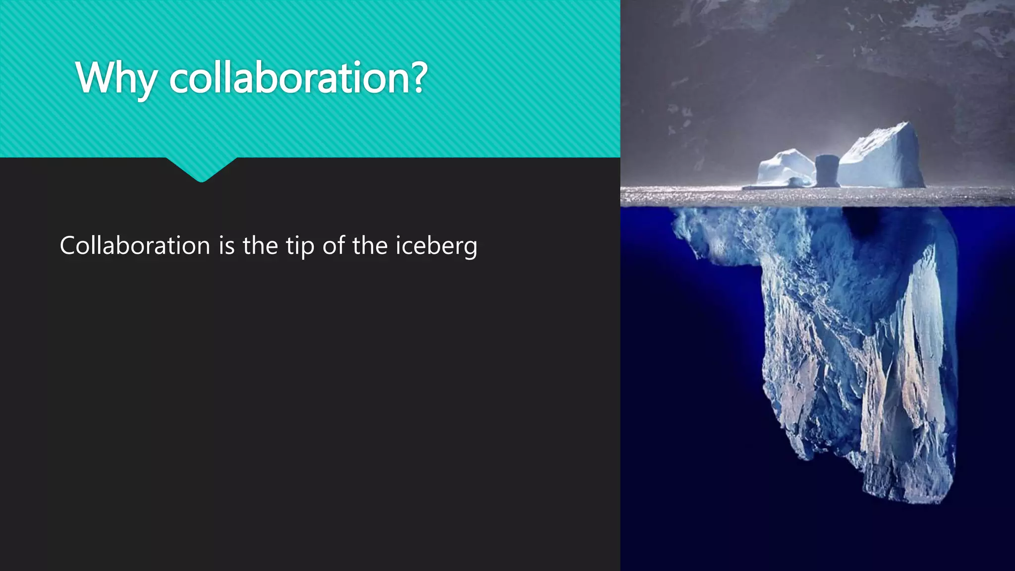 Why collaboration? 
Collaboration is the tip of the iceberg 
 