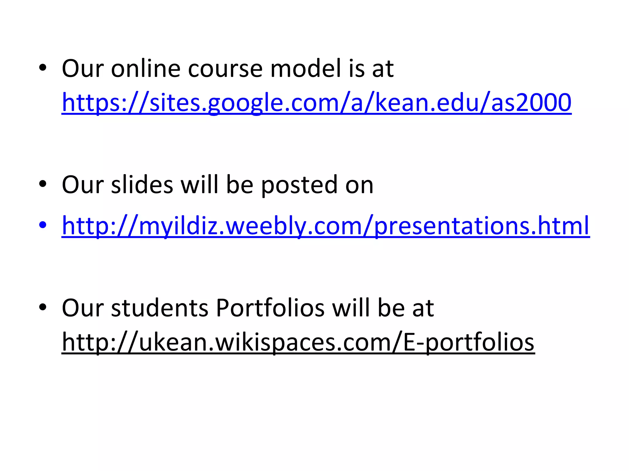 • Our online course model is at
  https://sites.google.com/a/kean.edu/as2000

• Our slides will be posted on
• http://myildiz.weebly.com/presentations.html

• Our students Portfolios will be at
  http://ukean.wikispaces.com/E-portfolios
 
