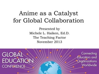 Anime as a Catalyst
for Global Collaboration
Presented by
Michele L. Haiken, Ed.D.
The Teaching Factor
November 2013

 