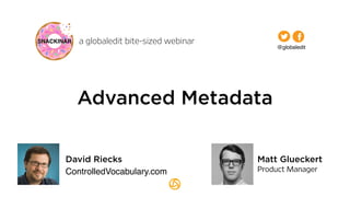 a globaledit bite-sized webinar 
Advanced Metadata 
@globaledit 
Matt Glueckert 
Product Manager 
David Riecks 
ControlledVocabulary.com 
 
