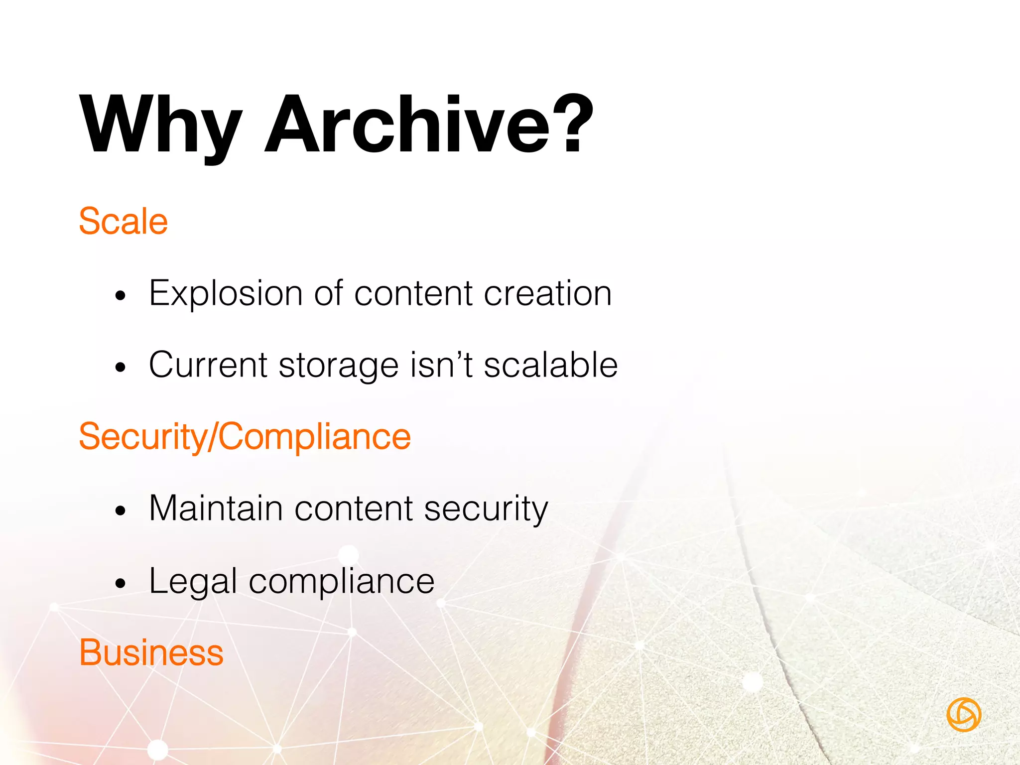 Why Archive?
Scale!
•  Explosion of content creation!
•  Current storage isn’t scalable!
Security/Compliance!
•  Maintain content security!
•  Legal compliance!
Business !
 