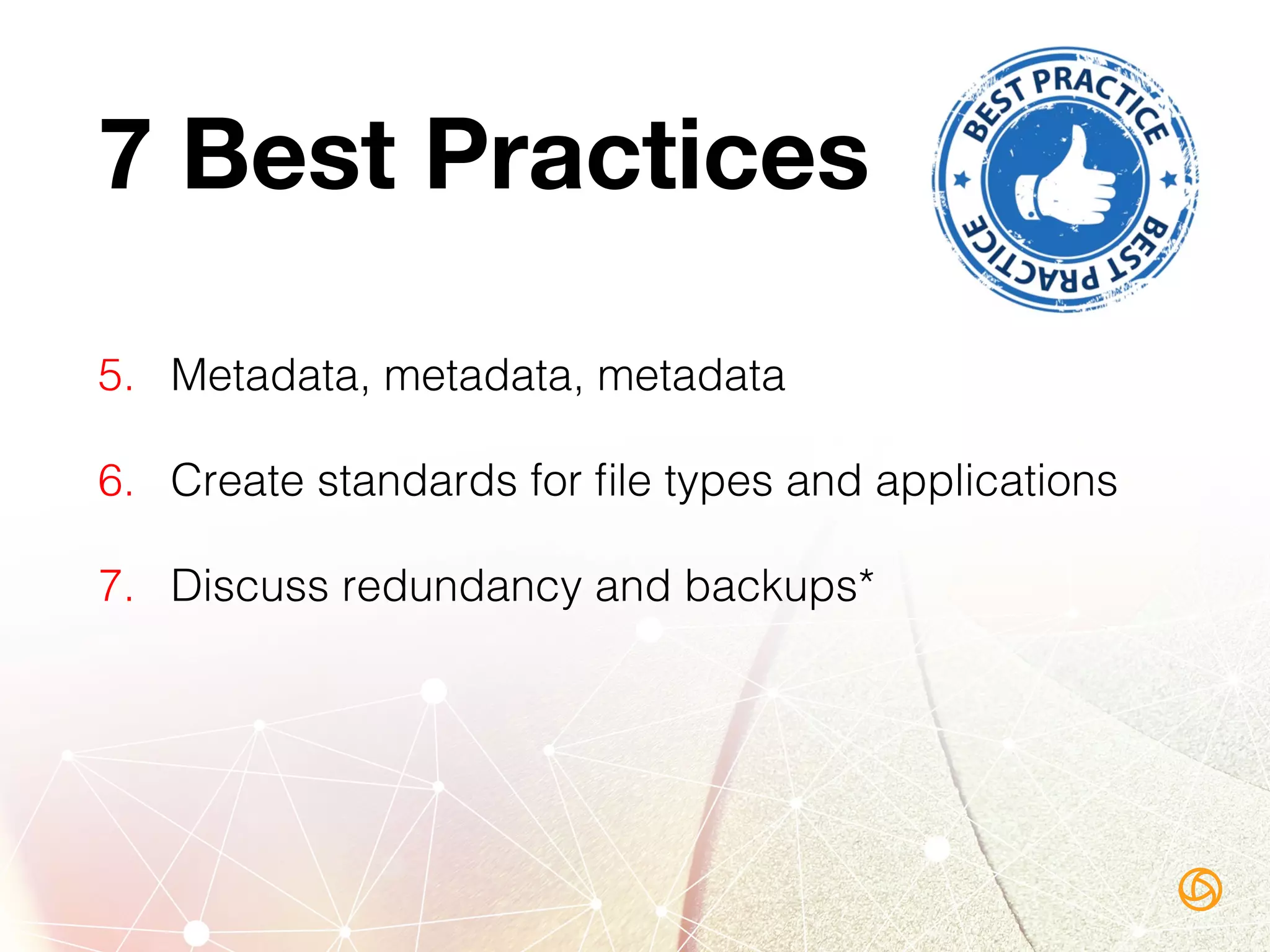 7 Best Practices
5.  Metadata, metadata, metadata!
6.  Create standards for ﬁle types and applications!
7.  Discuss redundancy and backups*!
 