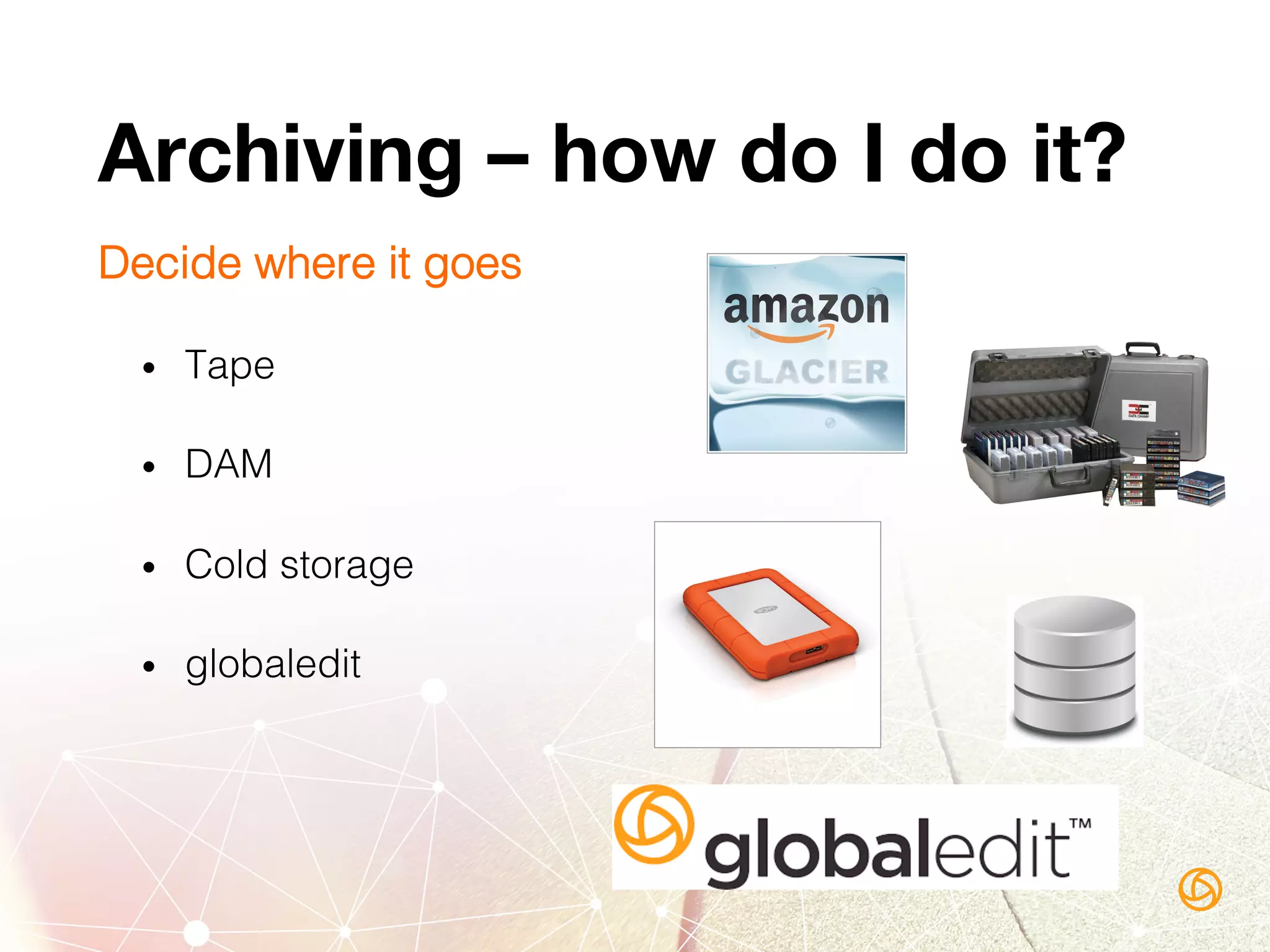 Archiving – how do I do it?
Decide where it goes!
•  Tape!
•  DAM!
•  Cold storage!
•  globaledit!
 