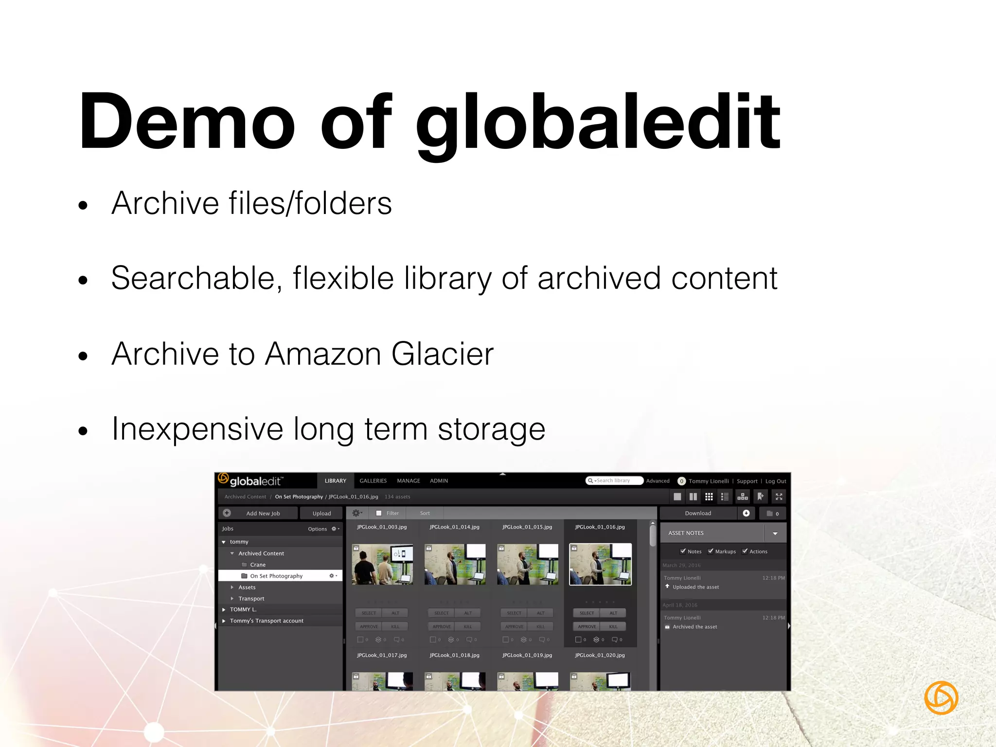 Demo of globaledit
•  Archive ﬁles/folders!
•  Searchable, ﬂexible library of archived content!
•  Archive to Amazon Glacier!
•  Inexpensive long term storage!
 