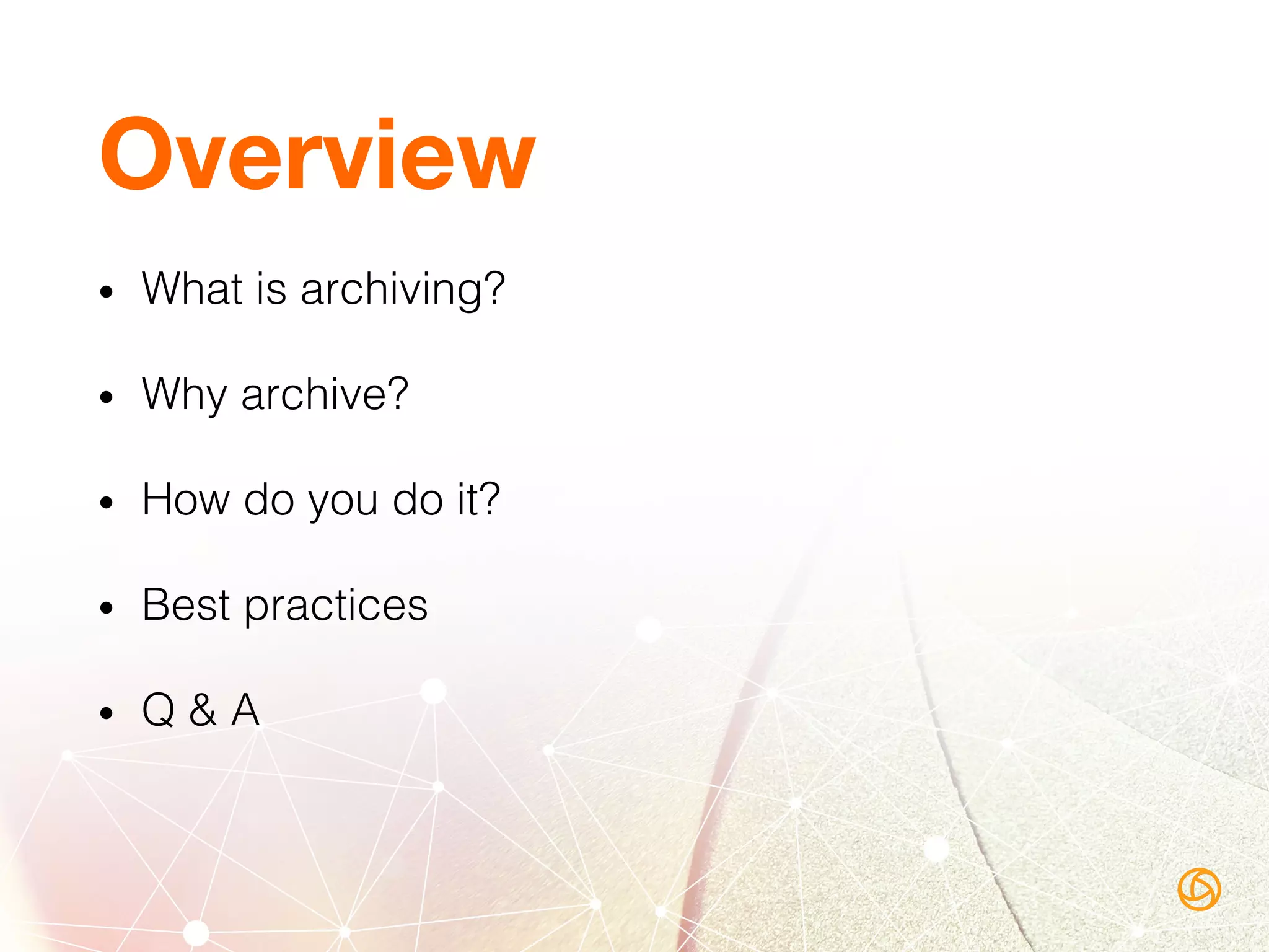 Overview
•  What is archiving?!
•  Why archive?!
•  How do you do it?!
•  Best practices!
•  Q & A!
 