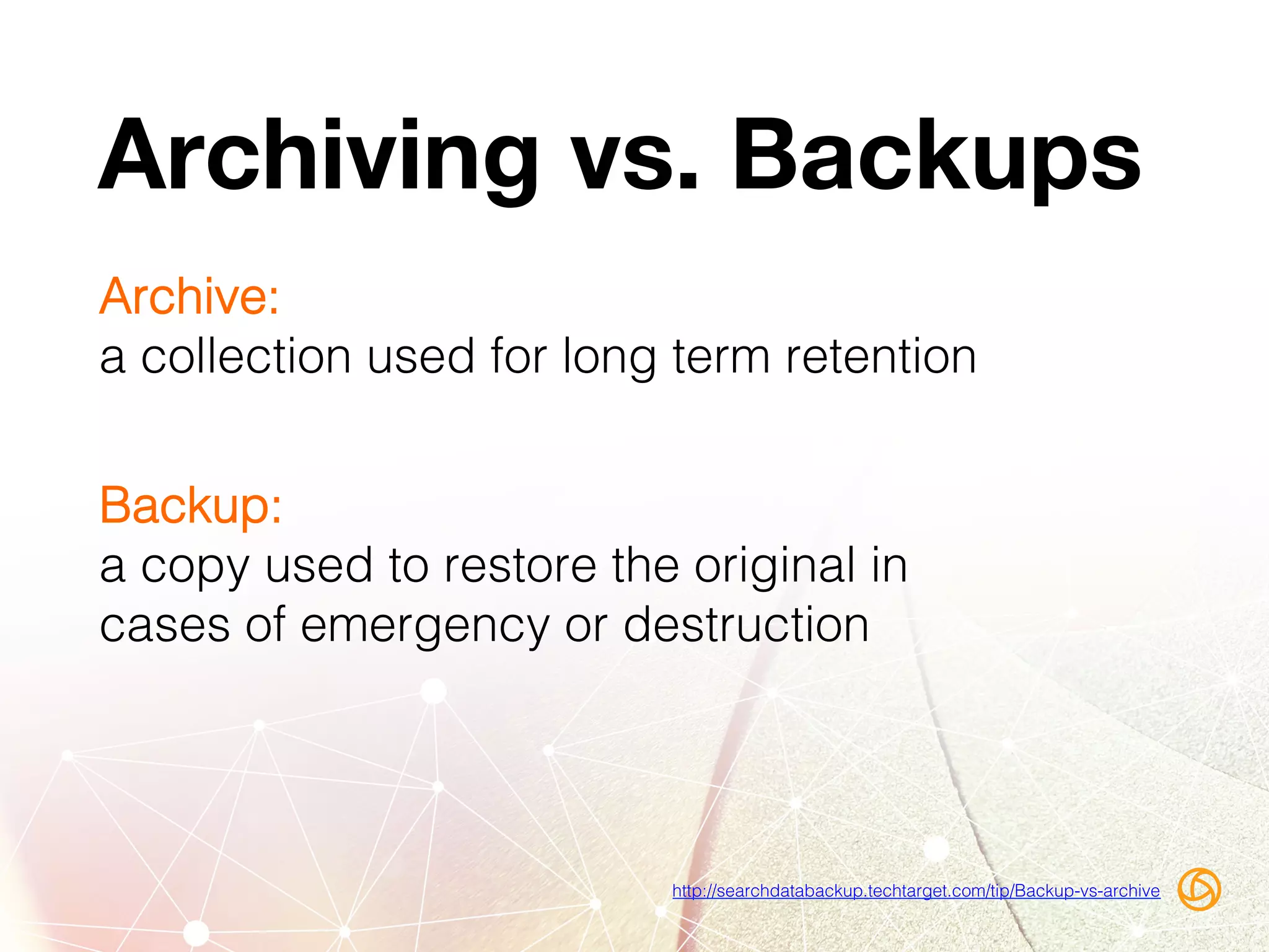 Archiving vs. Backups
Archive:!
a collection used for long term retention!
http://searchdatabackup.techtarget.com/tip/Backup-vs-archive!
Backup:!
a copy used to restore the original in
cases of emergency or destruction!
 