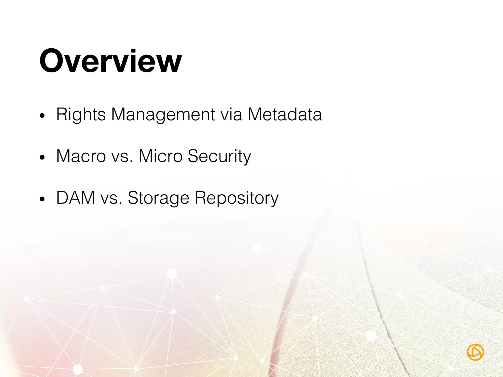 Overview
•  Rights Management via Metadata!
•  Macro vs. Micro Security!
•  DAM vs. Storage Repository!
 