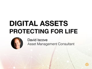 DIGITAL ASSETS 
PROTECTING FOR LIFE
David Iscove!
Asset Management Consultant!
 