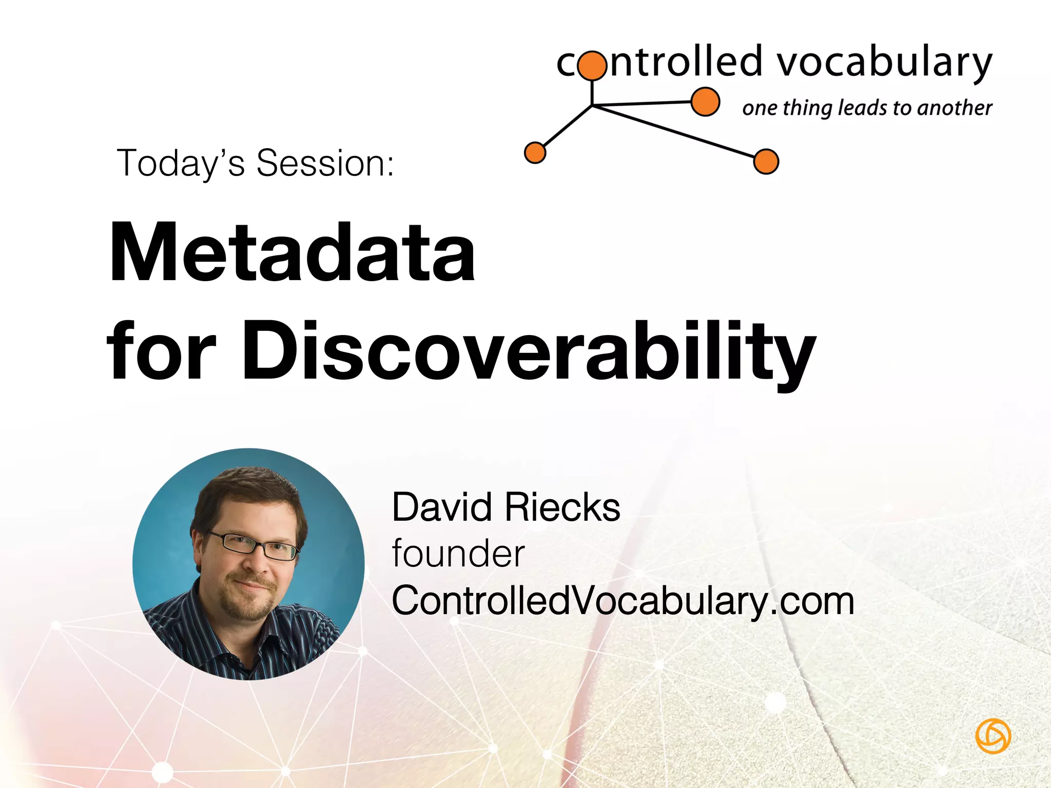 Metadata 
for Discoverability
David Riecks!
founder!
ControlledVocabulary.com!
Today’s Session:!
 