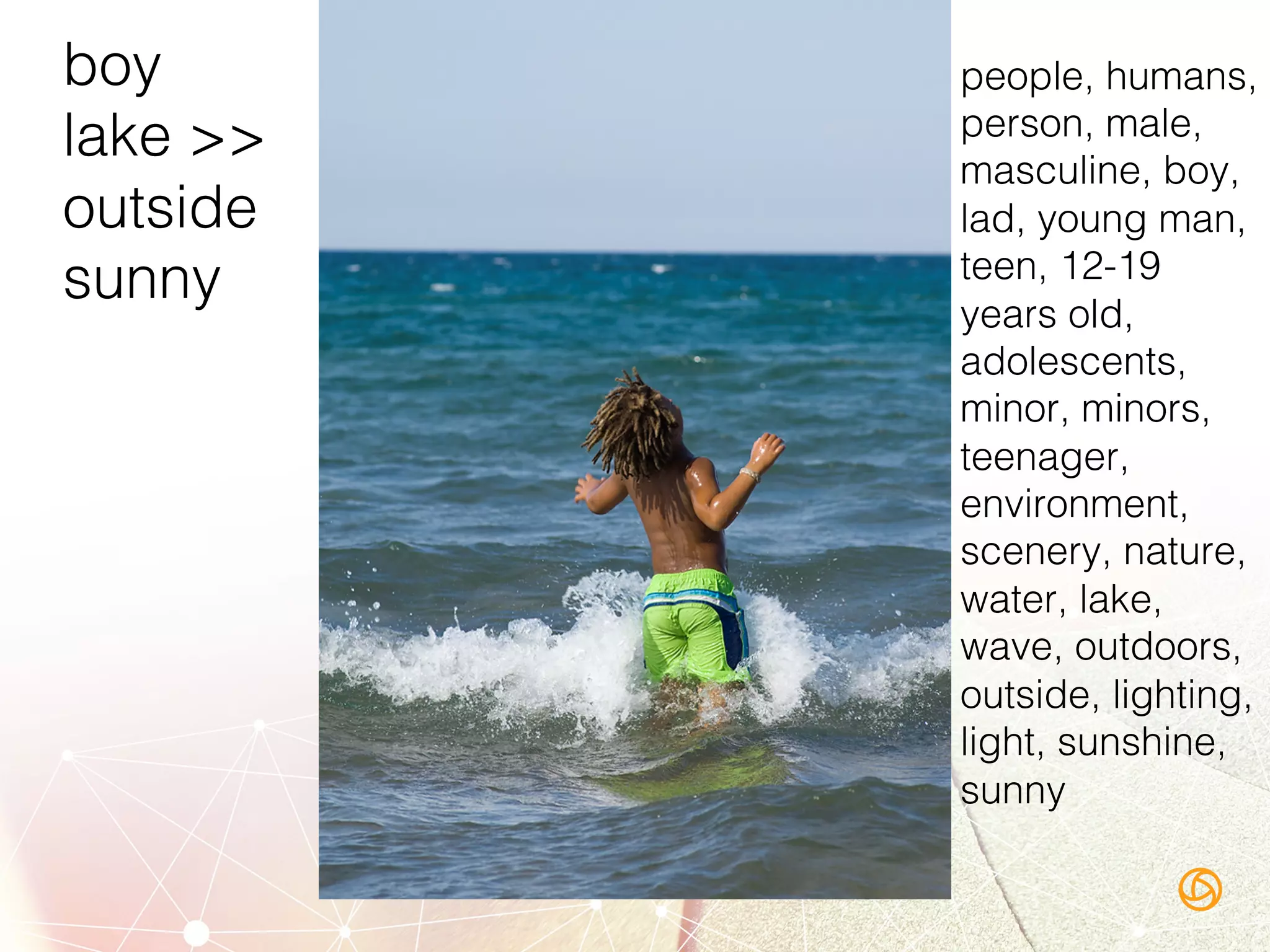 boy!
lake >>!
outside!
sunny!
people, humans,
person, male,
masculine, boy,
lad, young man,
teen, 12-19
years old,
adolescents,
minor, minors,
teenager,
environment,
scenery, nature,
water, lake,
wave, outdoors,
outside, lighting,
light, sunshine,
sunny!
!
 