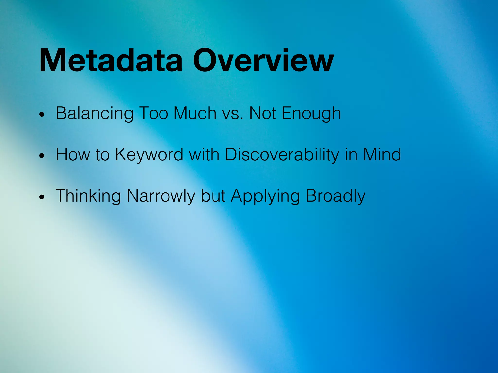 Metadata Overview
•  Balancing Too Much vs. Not Enough!
•  How to Keyword with Discoverability in Mind!
•  Thinking Narrowly but Applying Broadly!
 