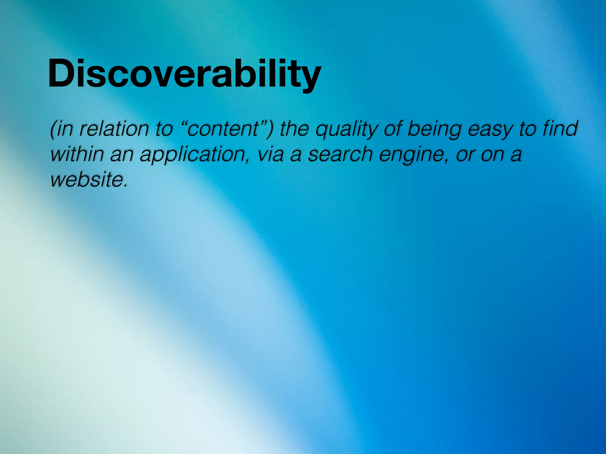 Discoverability
(in relation to “content”) the quality of being easy to ﬁnd
within an application, via a search engine, or on a
website.!
 