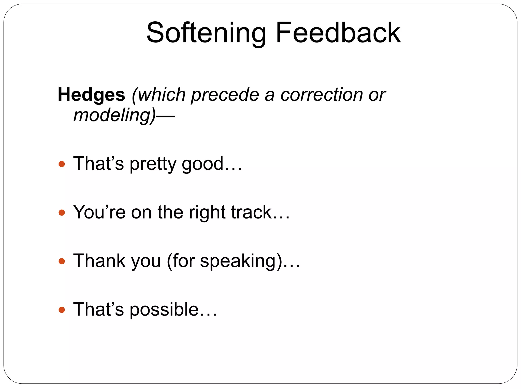 Softening Feedback
Hedges (which precede a correction or
modeling)—
 That’s pretty good…
 You’re on the right track…
 Thank you (for speaking)…
 That’s possible…
 
