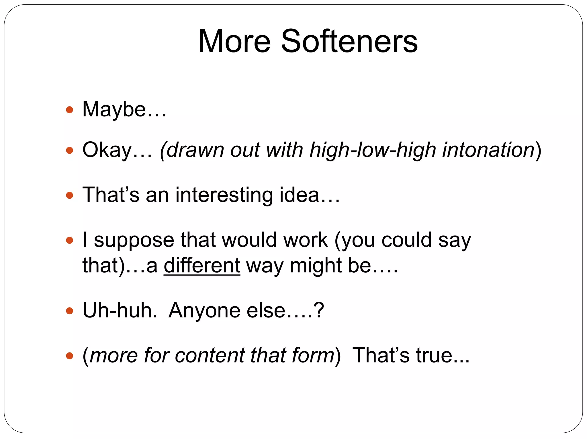 More Softeners
 Maybe…
 Okay… (drawn out with high-low-high intonation)
 That’s an interesting idea…
 I suppose that would work (you could say
that)…a different way might be….
 Uh-huh. Anyone else….?
 (more for content that form) That’s true...
 