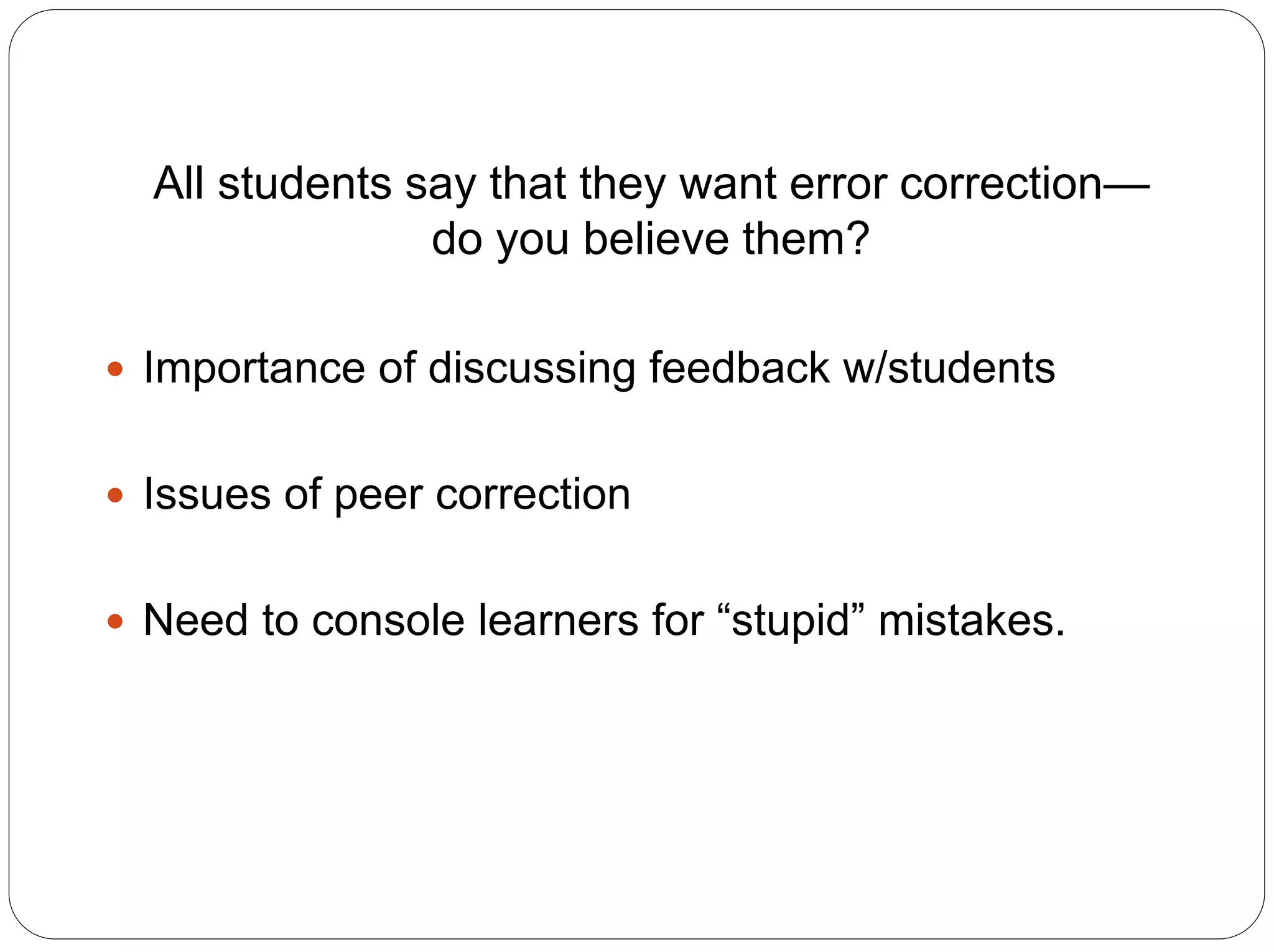 All students say that they want error correction—
do you believe them?
 Importance of discussing feedback w/students
 Issues of peer correction
 Need to console learners for “stupid” mistakes.
 