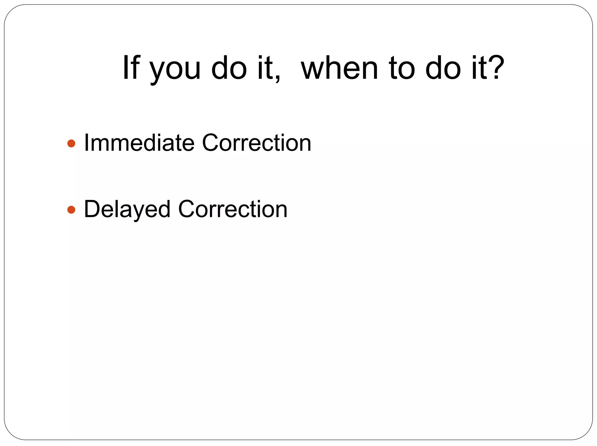 If you do it, when to do it?
 Immediate Correction
 Delayed Correction
 