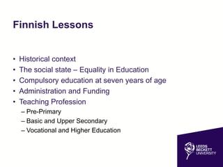 Finnish Lessons
• Historical context
• The social state – Equality in Education
• Compulsory education at seven years of age
• Administration and Funding
• Teaching Profession
– Pre-Primary
– Basic and Upper Secondary
– Vocational and Higher Education
 