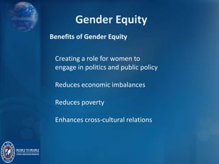 Benefits of Gender Equity
Creating a role for women to
engage in politics and public policy
Reduces economic imbalances
Reduces poverty
Enhances cross-cultural relations