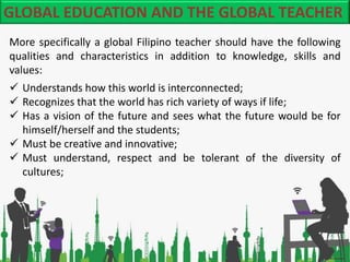GLOBAL EDUCATION AND THE GLOBAL TEACHER
More specifically a global Filipino teacher should have the following
qualities an...