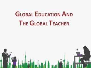 GLOBAL EDUCATION AND
THE GLOBAL TEACHER
 