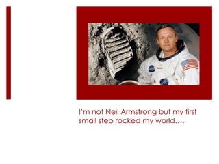 I’m not Neil Armstrong but my first
small step rocked my world….
 