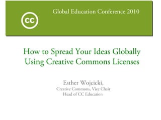 Global Education Conference 2010
Esther Wojcicki,
Creative Commons, Vice Chair
Head of CC Education
How to Spread Your Ideas Globally
Using Creative Commons Licenses
 