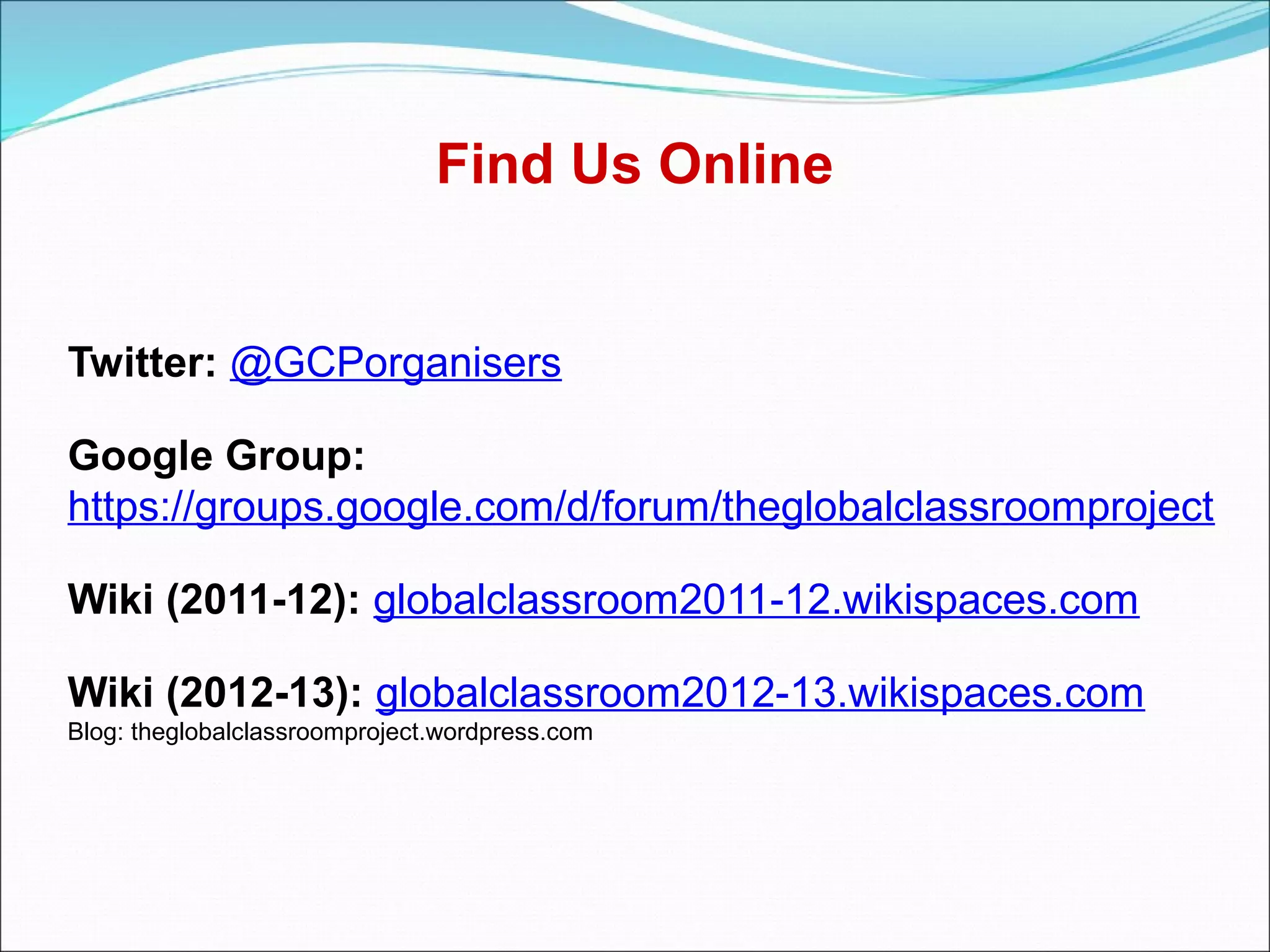 Find Us Online


Twitter: @GCPorganisers

Google Group:
https://groups.google.com/d/forum/theglobalclassroomproject

Wiki (2011-12): globalclassroom2011-12.wikispaces.com

Wiki (2012-13): globalclassroom2012-13.wikispaces.com
Blog: theglobalclassroomproject.wordpress.com
 