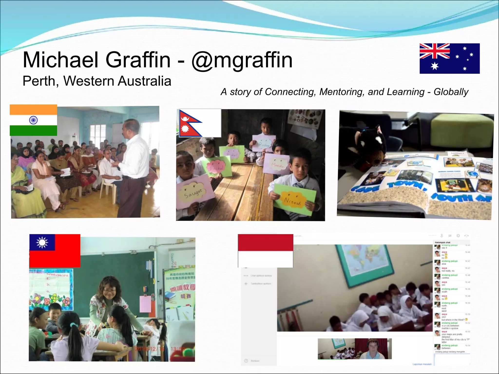 Michael Graffin - @mgraffin
Perth, Western Australia
                           A story of Connecting, Mentoring, and Learning - Globally
 