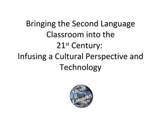 Bringing the Second Language Classroom into the 21 st  Century:  Infusing a Cultural Perspective and Technology 