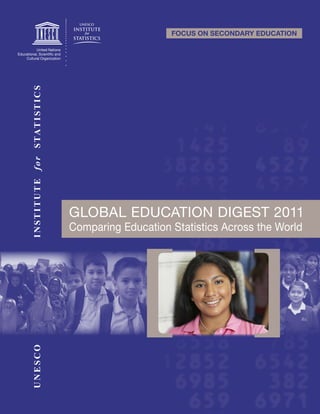 FOCUS ON SECONDARY EDUCATION
I N ST I T U T E f o r STAT I ST IC S




                                        GLOBAL EDUCATION DIGEST 2011
                                        Comparing Education Statistics Across the World
UNESCO
 