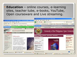 Education  – online courses, e-learning sites, teacher tube, e-books, YouTube, Open courseware and Live streaming. 