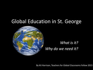 Global Education in St. George
What is it?
Why do we need it?
By Kit Harrison, Teachers for Global Classrooms Fellow 2015
 